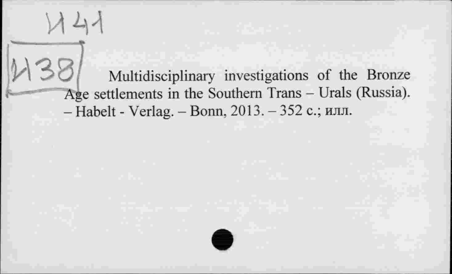 ﻿Multidisciplinary investigations of the Bronze Age settlements in the Southern Trans - Urals (Russia). - Habelt - Verlag. - Bonn, 2013. - 352 с.; илл.